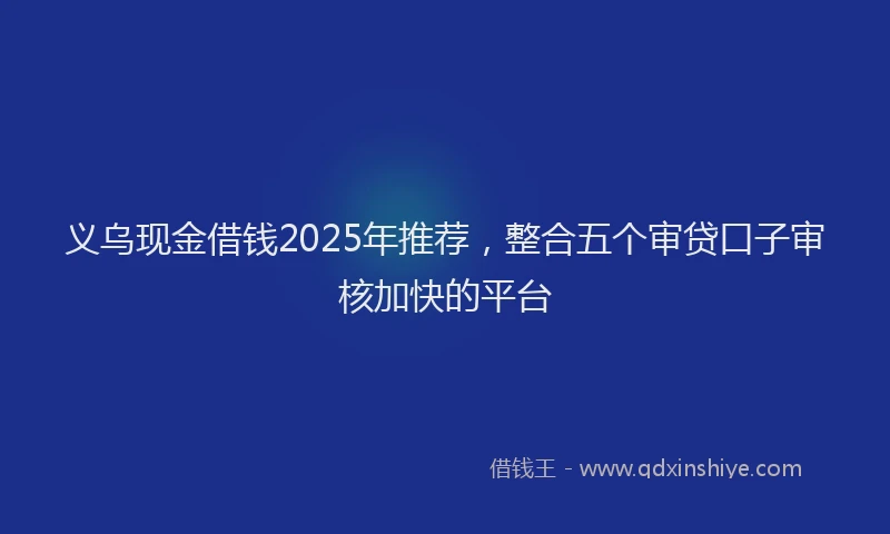 义乌现金借钱2025年推荐，整合五个审贷口子审核加快的平台