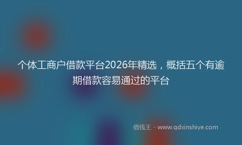 个体工商户借款平台2026年精选，概括五个有逾期借款容易通过的平台