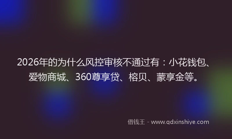 2026年的为什么风控审核不通过有：小花钱包、爱物商城、360尊享贷、榕贝、蒙享金等。