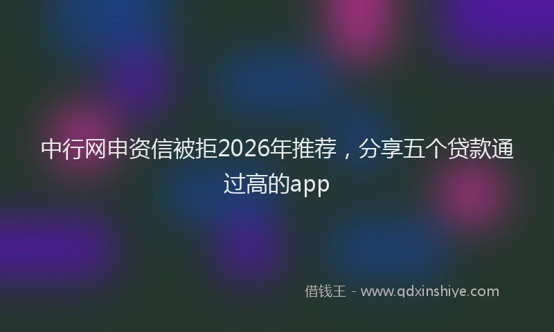 中行网申资信被拒2026年推荐，分享五个贷款通过高的app