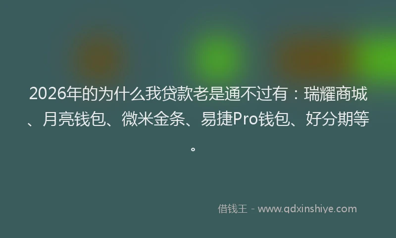 2026年的为什么我贷款老是通不过有：瑞耀商城、月亮钱包、微米金条、易捷Pro钱包、好分期等。