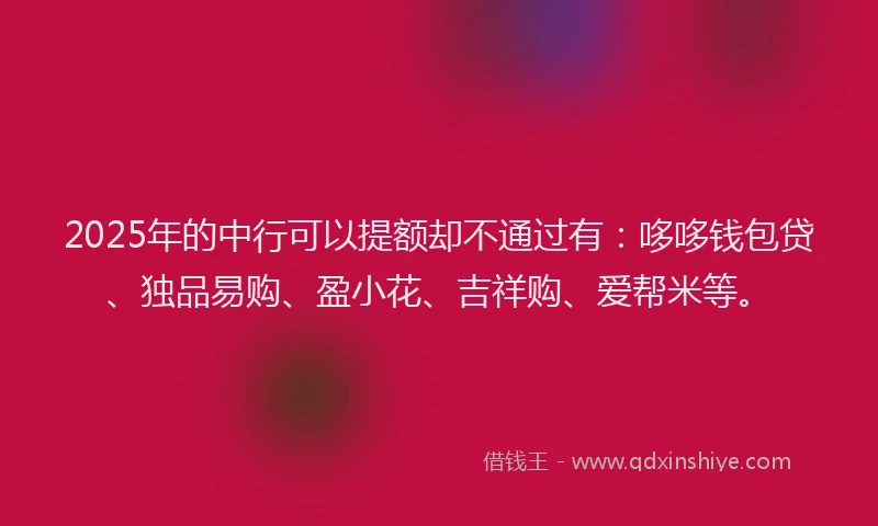 2025年的中行可以提额却不通过有：哆哆钱包贷、独品易购、盈小花、吉祥购、爱帮米等。