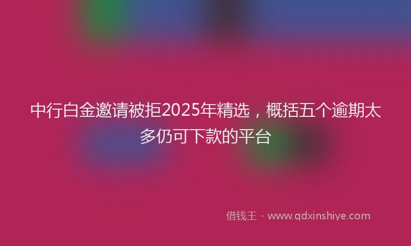 中行白金邀请被拒2025年精选，概括五个逾期太多仍可下款的平台