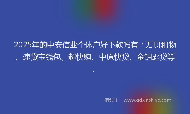 2025年的中安信业个体户好下款吗有：万贝租物、速贷宝钱包、超快购、中原快贷、金钥匙贷等。