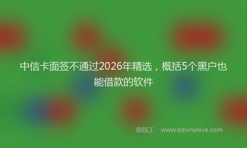 中信卡面签不通过2026年精选,概括5个黑户也能借款的软件