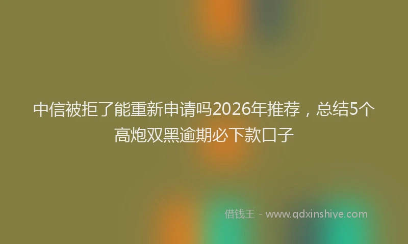 中信被拒了能重新申请吗2026年推荐,总结5个高炮双黑逾期必下款口子