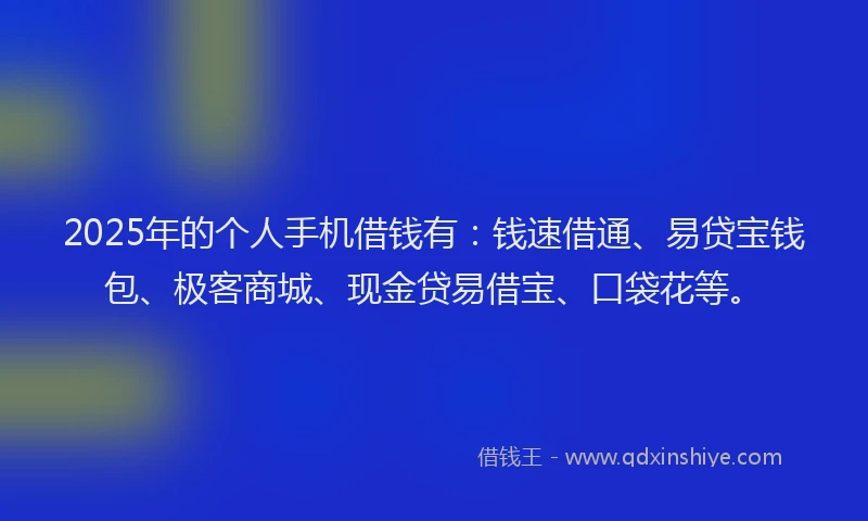2025年的个人手机借钱有:钱速借通、易贷宝钱包、极客商城、现金贷易借宝、口袋花等。