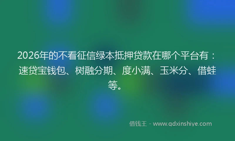 2026年的不看征信绿本抵押贷款在哪个平台有：速贷宝钱包、树融分期、度小满、玉米分、借蛙等。