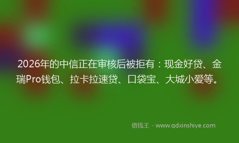 2026年的中信正在审核后被拒有：现金好贷、金瑞Pro钱包、拉卡拉速贷、口袋宝、大城小爱等。