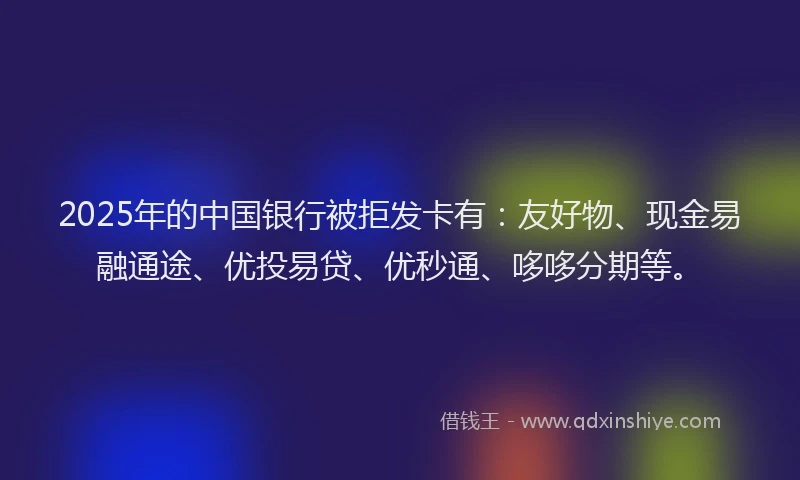 2025年的中国银行被拒发卡有：友好物、现金易融通途、优投易贷、优秒通、哆哆分期等。