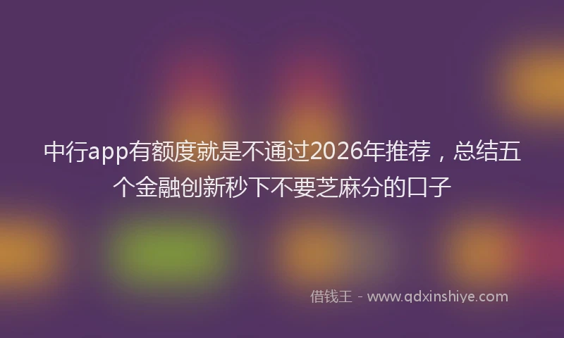 中行app有额度就是不通过2026年推荐,总结五个金融创新秒下不要芝麻分的口子