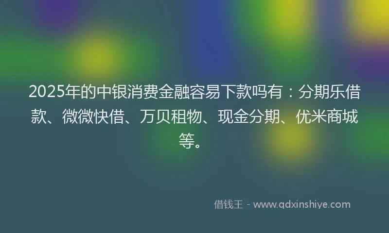 2025年的中银消费金融容易下款吗有：分期乐借款、微微快借、万贝租物、现金分期、优米商城等。
