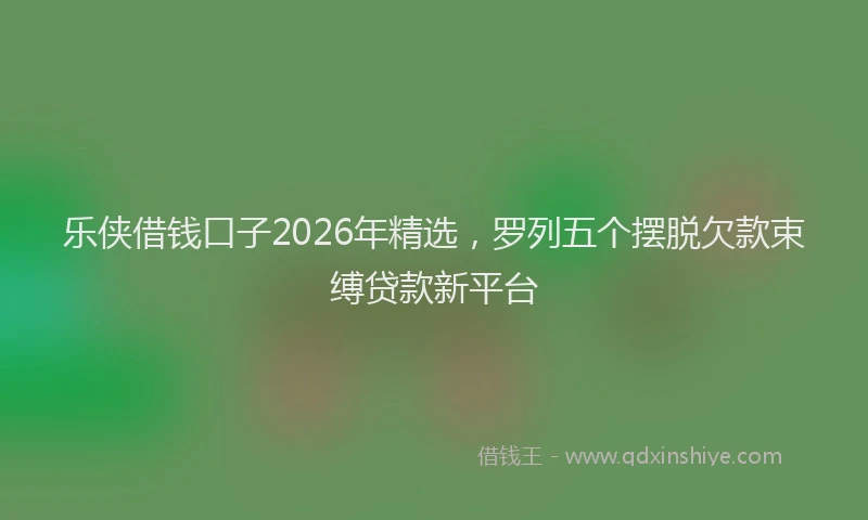 乐侠借钱口子2026年精选，罗列五个摆脱欠款束缚贷款新平台