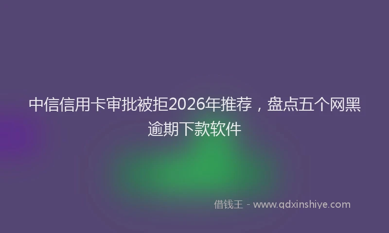 中信信用卡审批被拒2026年推荐，盘点五个网黑逾期下款软件