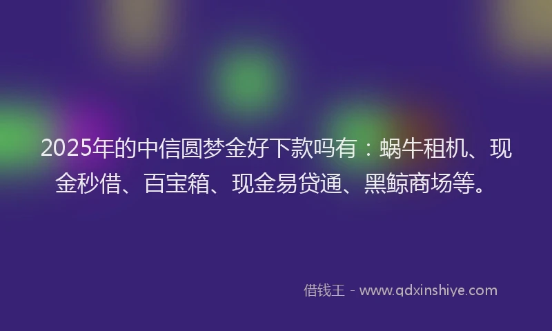2025年的中信圆梦金好下款吗有：蜗牛租机、现金秒借、百宝箱、现金易贷通、黑鲸商场等。