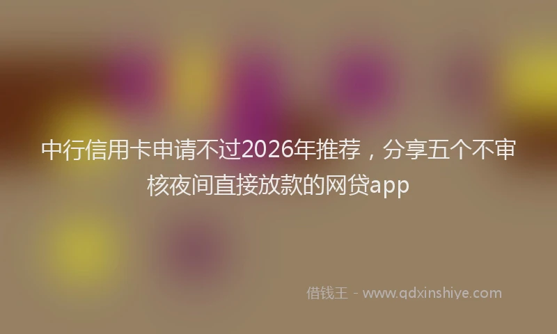 中行信用卡申请不过2026年推荐，分享五个不审核夜间直接放款的网贷app
