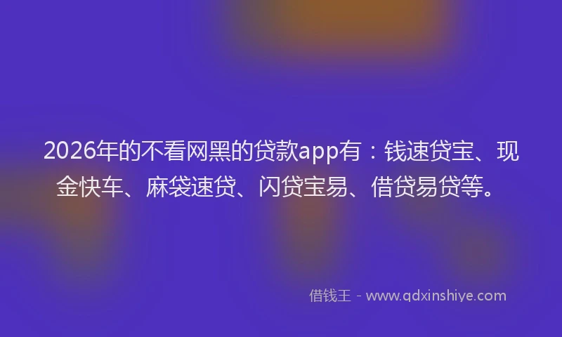 2026年的不看网黑的贷款app有：钱速贷宝、现金快车、麻袋速贷、闪贷宝易、借贷易贷等。