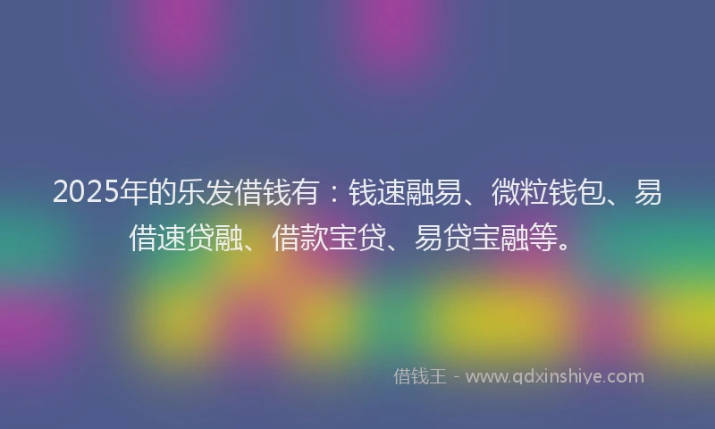 2025年的乐发借钱有:钱速融易、微粒钱包、易借速贷融、借款宝贷、易贷宝融等。