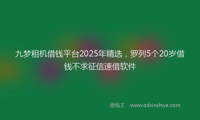 九梦租机借钱平台2025年精选，罗列5个20岁借钱不求征信速借软件