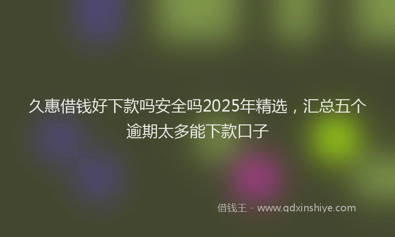 久惠借钱好下款吗安全吗2025年精选，汇总五个逾期太多能下款口子