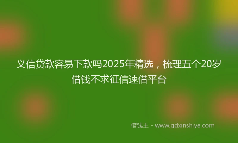 义信贷款容易下款吗2025年精选，梳理五个20岁借钱不求征信速借平台