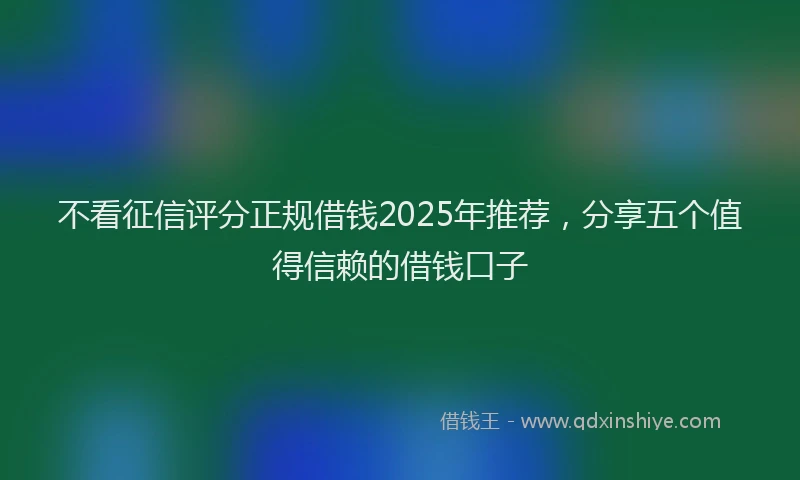 不看征信评分正规借钱2025年推荐,分享五个值得信赖的借钱口子
