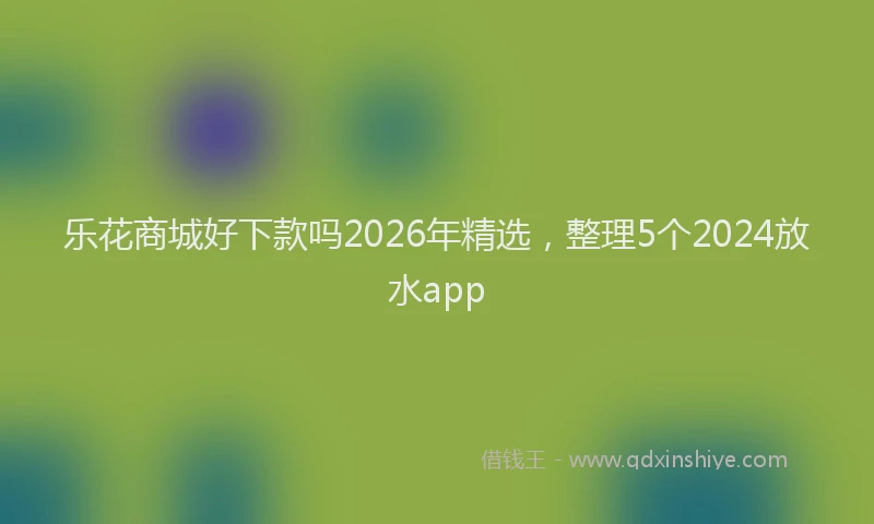 乐花商城好下款吗2026年精选，整理5个2024放水app