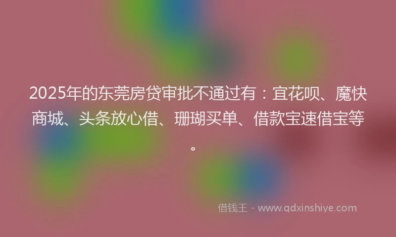 2025年的东莞房贷审批不通过有:宜花呗、魔快商城、头条放心借、珊瑚买单、借款宝速借宝等。