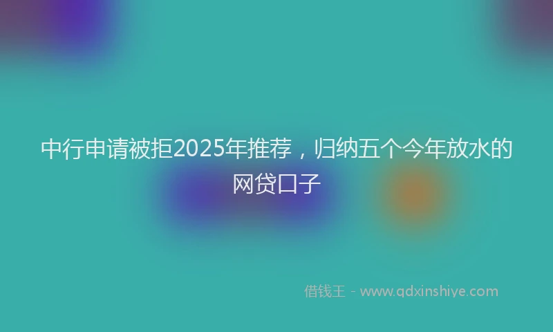 中行申请被拒2025年推荐，归纳五个今年放水的网贷口子
