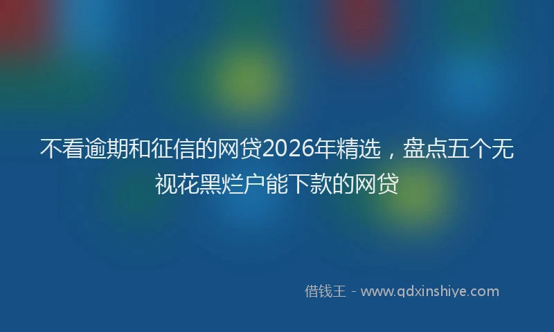 不看逾期和征信的网贷2026年精选，盘点五个无视花黑烂户能下款的网贷