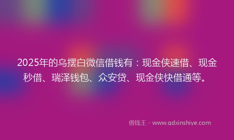 2025年的乌摆白微信借钱有：现金侠速借、现金秒借、瑞泽钱包、众安贷、现金侠快借通等。