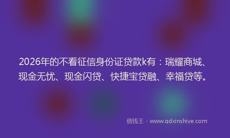 2026年的不看征信身份证贷款k有：瑞耀商城、现金无忧、现金闪贷、快捷宝贷融、幸福贷等。