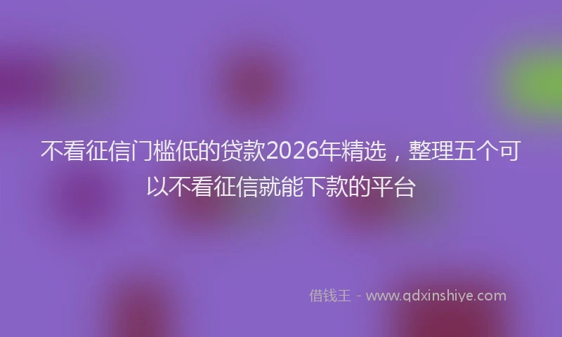 不看征信门槛低的贷款2026年精选，整理五个可以不看征信就能下款的平台