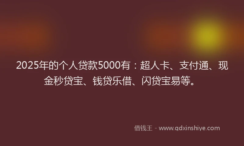 2025年的个人贷款5000有：超人卡、支付通、现金秒贷宝、钱贷乐借、闪贷宝易等。