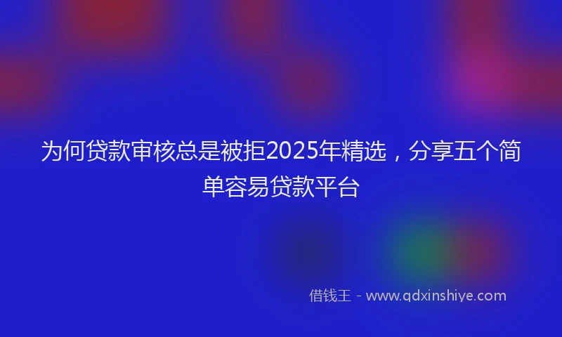 为何贷款审核总是被拒2025年精选，分享五个简单容易贷款平台