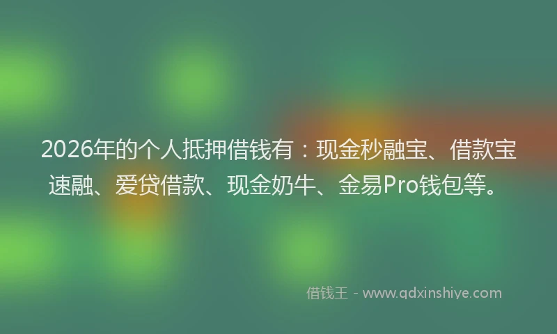 2026年的个人抵押借钱有：现金秒融宝、借款宝速融、爱贷借款、现金奶牛、金易Pro钱包等。