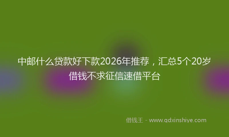 中邮什么贷款好下款2026年推荐，汇总5个20岁借钱不求征信速借平台