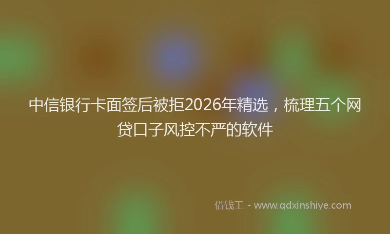 中信银行卡面签后被拒2026年精选，梳理五个网贷口子风控不严的软件