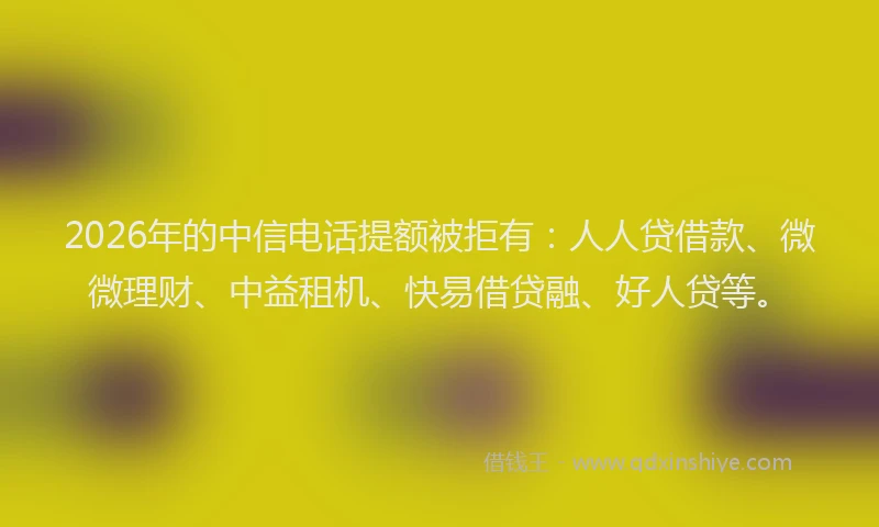 2026年的中信电话提额被拒有：人人贷借款、微微理财、中益租机、快易借贷融、好人贷等。