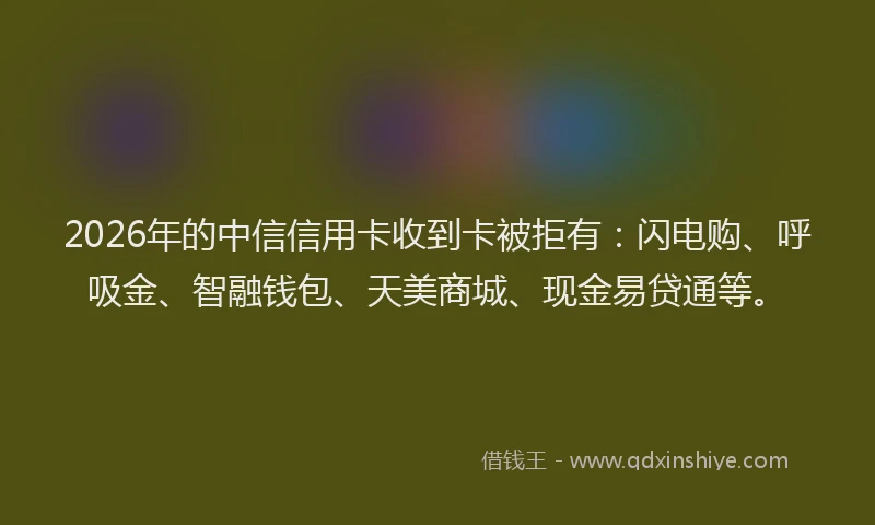2026年的中信信用卡收到卡被拒有：闪电购、呼吸金、智融钱包、天美商城、现金易贷通等。