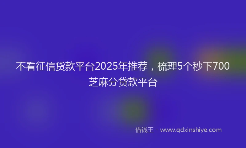 不看征信货款平台2025年推荐，梳理5个秒下700芝麻分贷款平台