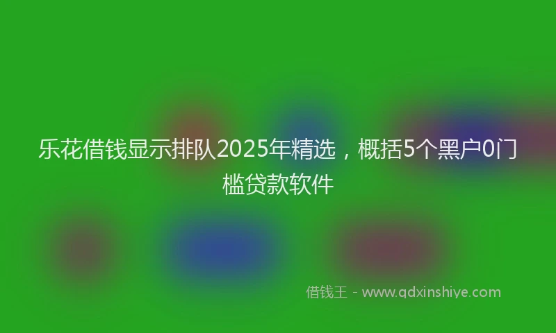 乐花借钱显示排队2025年精选，概括5个黑户0门槛贷款软件