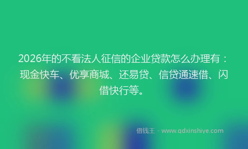 2026年的不看法人征信的企业贷款怎么办理有：现金快车、优享商城、还易贷、信贷通速借、闪借快行等。