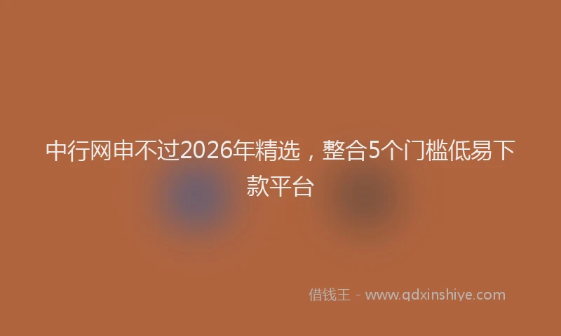 中行网申不过2026年精选,整合5个门槛低易下款平台