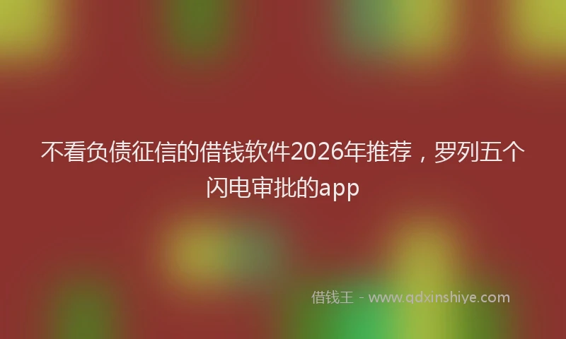 不看负债征信的借钱软件2026年推荐,罗列五个闪电审批的app