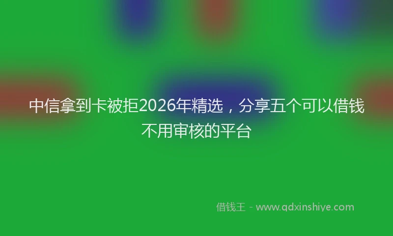 中信拿到卡被拒2026年精选，分享五个可以借钱不用审核的平台