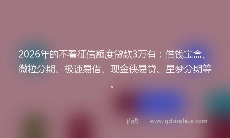 2026年的不看征信额度贷款3万有:借钱宝盒、微粒分期、极速易借、现金侠易贷、星梦分期等。