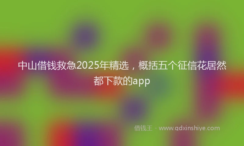 中山借钱救急2025年精选，概括五个征信花居然都下款的app
