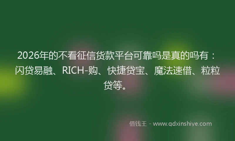 2026年的不看征信货款平台可靠吗是真的吗有：闪贷易融、RICH-购、快捷贷宝、魔法速借、粒粒贷等。