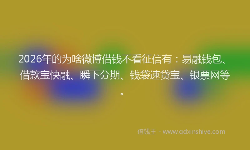 2026年的为啥微博借钱不看征信有:易融钱包、借款宝快融、瞬下分期、钱袋速贷宝、银票网等。